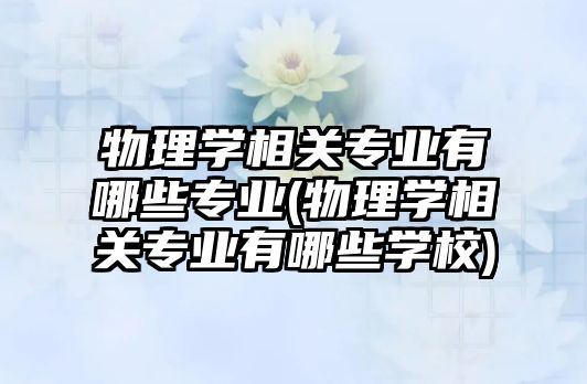 物理學(xué)相關(guān)專業(yè)有哪些專業(yè)(物理學(xué)相關(guān)專業(yè)有哪些學(xué)校)