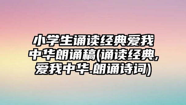 小學生誦讀經(jīng)典愛我中華朗誦稿(誦讀經(jīng)典,愛我中華.朗誦詩詞)