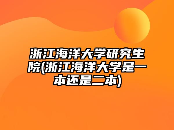 浙江海洋大學(xué)研究生院(浙江海洋大學(xué)是一本還是二本)