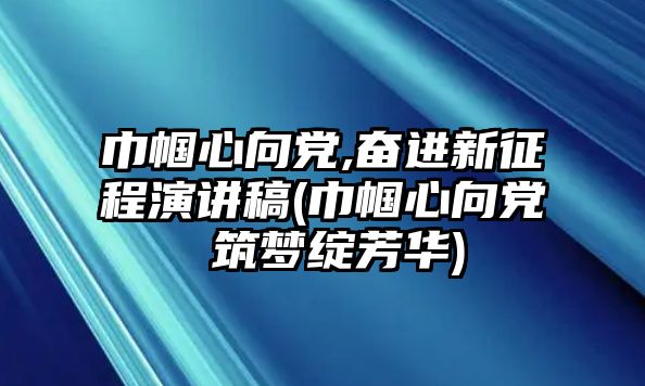 巾幗心向黨,奮進新征程演講稿(巾幗心向黨 筑夢綻芳華)