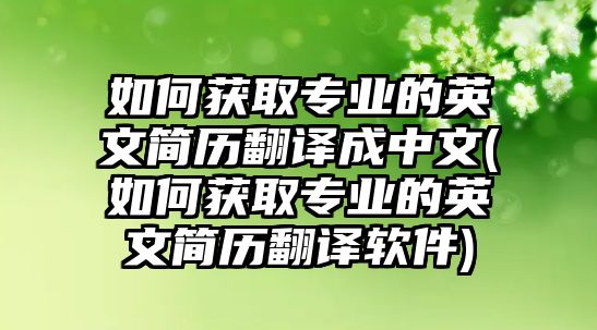 如何獲取專業(yè)的英文簡(jiǎn)歷翻譯成中文(如何獲取專業(yè)的英文簡(jiǎn)歷翻譯軟件)