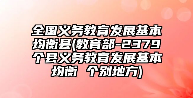 全國義務(wù)教育發(fā)展基本均衡縣(教育部-2379個(gè)縣義務(wù)教育發(fā)展基本均衡 個(gè)別地方)