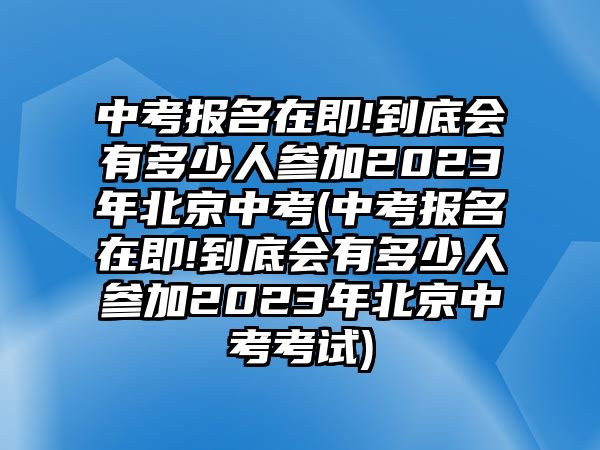 中考報(bào)名在即!到底會(huì)有多少人參加2023年北京中考(中考報(bào)名在即!到底會(huì)有多少人參加2023年北京中考考試)