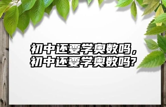 初中還要學(xué)奧數(shù)嗎，初中還要學(xué)奧數(shù)嗎?