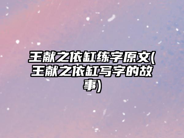 王獻(xiàn)之依缸練字原文(王獻(xiàn)之依缸寫字的故事)