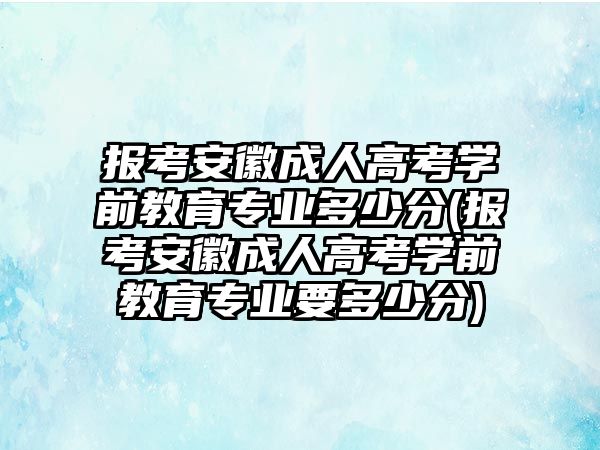 報(bào)考安徽成人高考學(xué)前教育專業(yè)多少分(報(bào)考安徽成人高考學(xué)前教育專業(yè)要多少分)