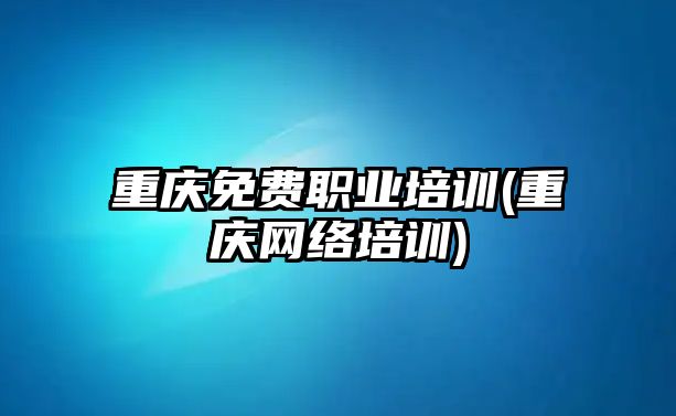 重慶免費職業(yè)培訓(重慶網絡培訓)