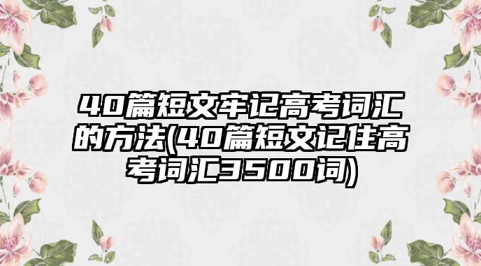 40篇短文牢記高考詞匯的方法(40篇短文記住高考詞匯3500詞)