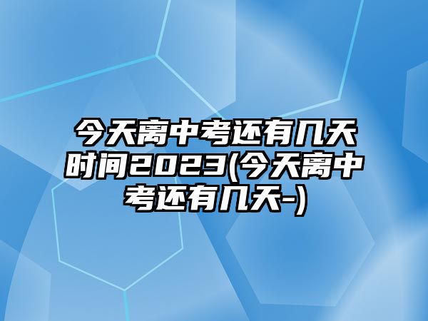 今天離中考還有幾天時間2023(今天離中考還有幾天-)