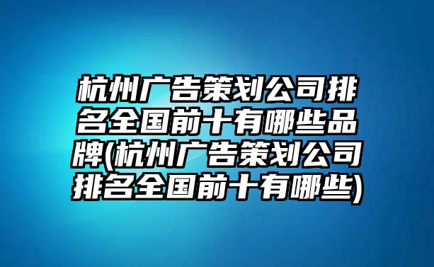 杭州廣告策劃公司排名全國前十有哪些品牌(杭州廣告策劃公司排名全國前十有哪些)