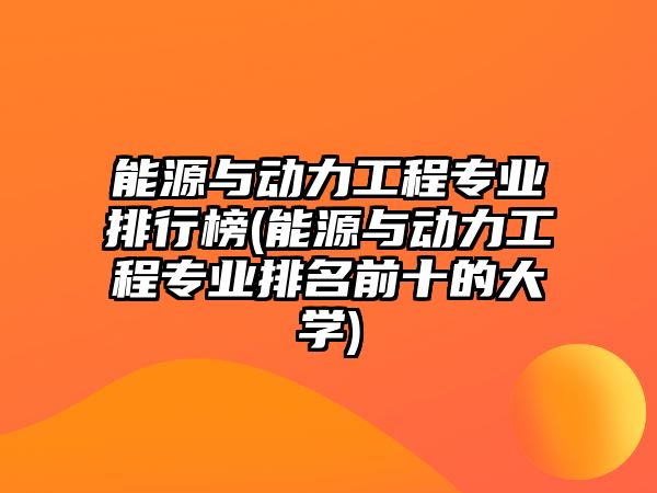 能源與動力工程專業(yè)排行榜(能源與動力工程專業(yè)排名前十的大學)