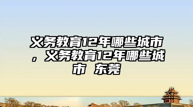 義務(wù)教育12年哪些城市，義務(wù)教育12年哪些城市 東莞