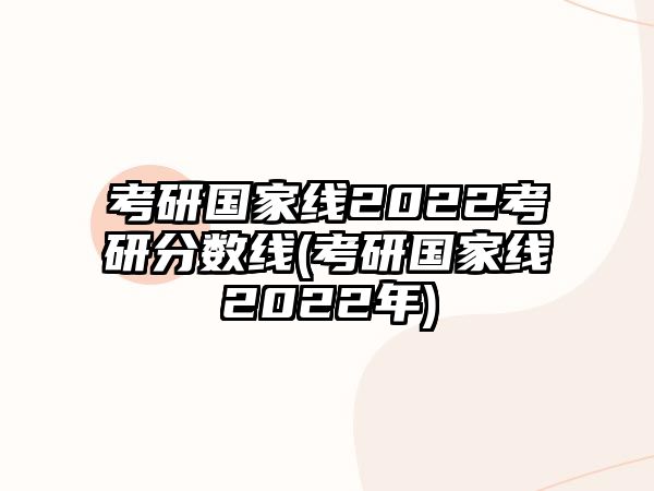 考研國(guó)家線2022考研分?jǐn)?shù)線(考研國(guó)家線2022年)