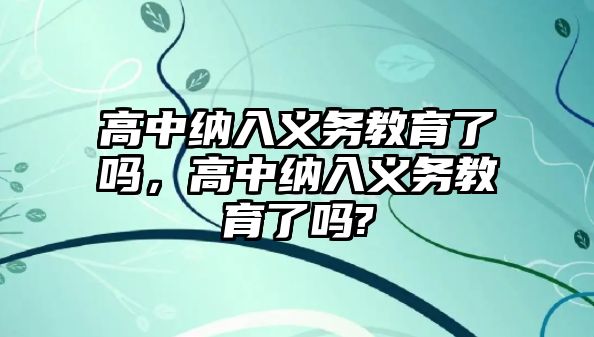 高中納入義務(wù)教育了嗎，高中納入義務(wù)教育了嗎?