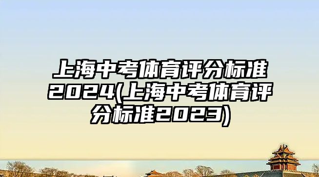 上海中考體育評(píng)分標(biāo)準(zhǔn)2024(上海中考體育評(píng)分標(biāo)準(zhǔn)2023)