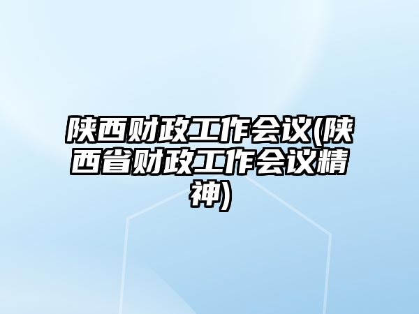 陜西財(cái)政工作會議(陜西省財(cái)政工作會議精神)