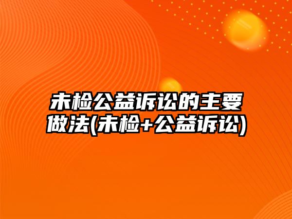 未檢公益訴訟的主要做法(未檢+公益訴訟)