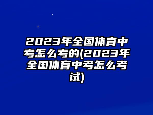 2023年全國(guó)體育中考怎么考的(2023年全國(guó)體育中考怎么考試)