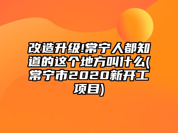 改造升級!常寧人都知道的這個地方叫什么(常寧市2020新開工項目)