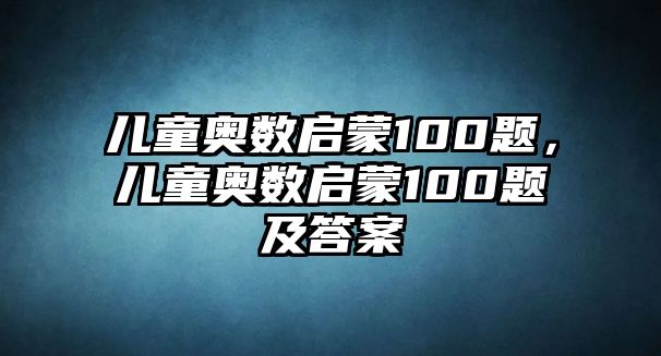 兒童奧數(shù)啟蒙100題，兒童奧數(shù)啟蒙100題及答案