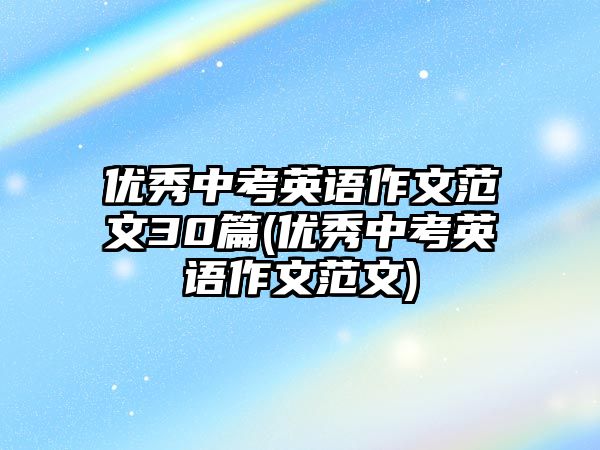 優(yōu)秀中考英語作文范文30篇(優(yōu)秀中考英語作文范文)