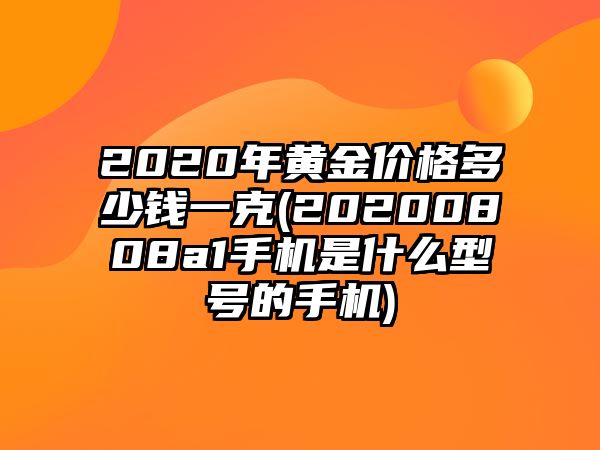 2020年黃金價(jià)格多少錢(qián)一克(20200808a1手機(jī)是什么型號(hào)的手機(jī))