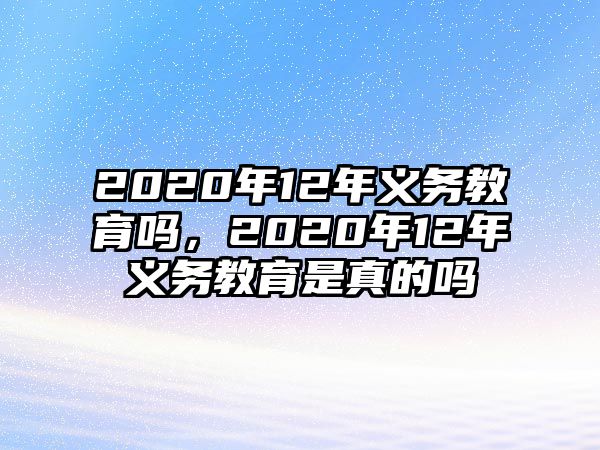 2020年12年義務教育嗎，2020年12年義務教育是真的嗎