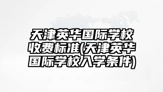 天津英華國際學(xué)校收費標準(天津英華國際學(xué)校入學(xué)條件)