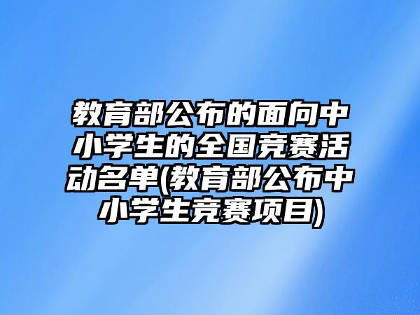 教育部公布的面向中小學(xué)生的全國競賽活動名單(教育部公布中小學(xué)生競賽項目)