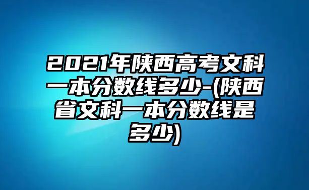 2021年陜西高考文科一本分?jǐn)?shù)線多少-(陜西省文科一本分?jǐn)?shù)線是多少)