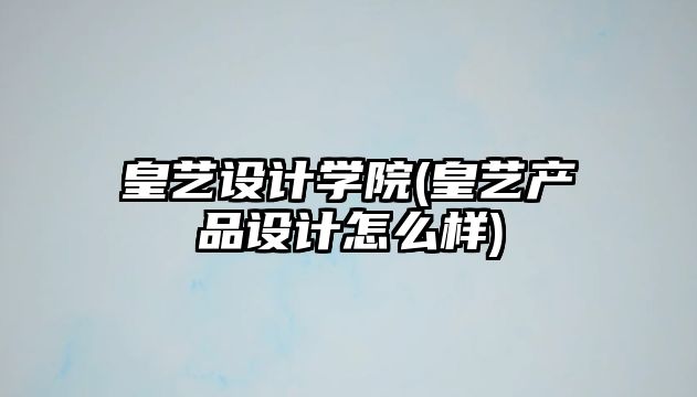 皇藝設計學院(皇藝產品設計怎么樣)