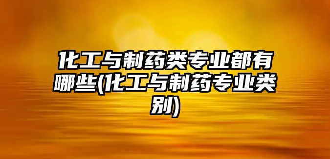 化工與制藥類專業(yè)都有哪些(化工與制藥專業(yè)類別)