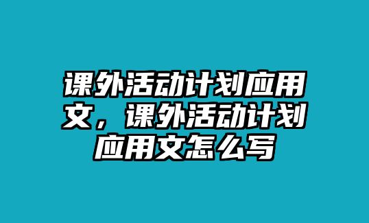 課外活動計劃應(yīng)用文，課外活動計劃應(yīng)用文怎么寫