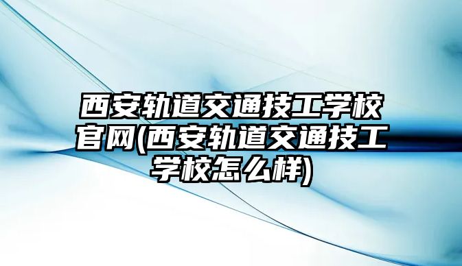 西安軌道交通技工學校官網(wǎng)(西安軌道交通技工學校怎么樣)