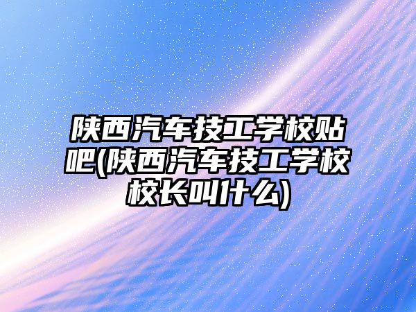 陜西汽車技工學校貼吧(陜西汽車技工學校校長叫什么)