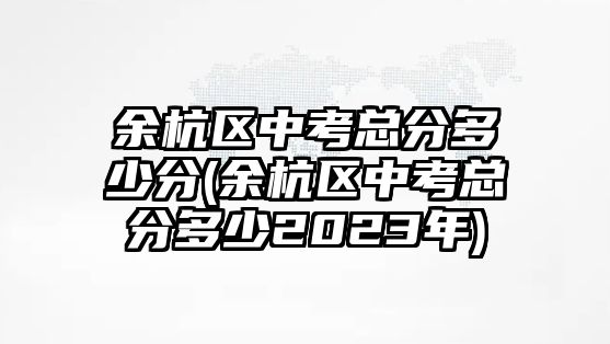 余杭區(qū)中考總分多少分(余杭區(qū)中考總分多少2023年)