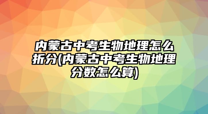 內(nèi)蒙古中考生物地理怎么折分(內(nèi)蒙古中考生物地理分?jǐn)?shù)怎么算)