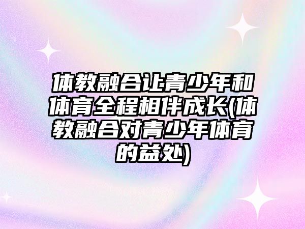 體教融合讓青少年和體育全程相伴成長(體教融合對青少年體育的益處)