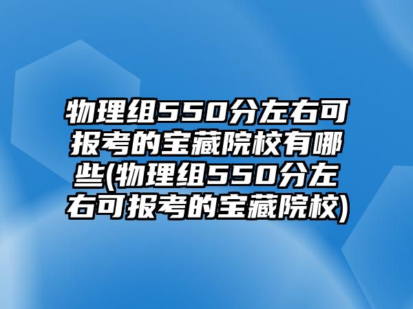 物理組550分左右可報考的寶藏院校有哪些(物理組550分左右可報考的寶藏院校)