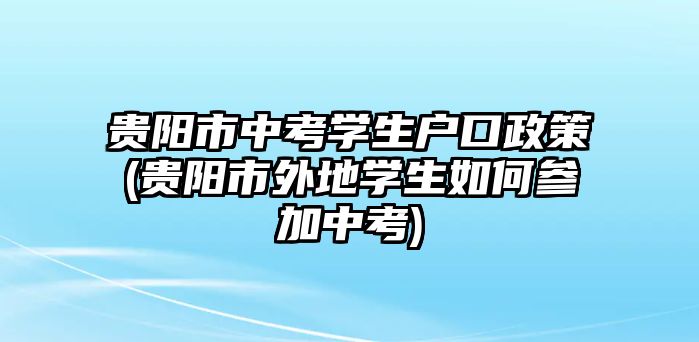 貴陽(yáng)市中考學(xué)生戶口政策(貴陽(yáng)市外地學(xué)生如何參加中考)