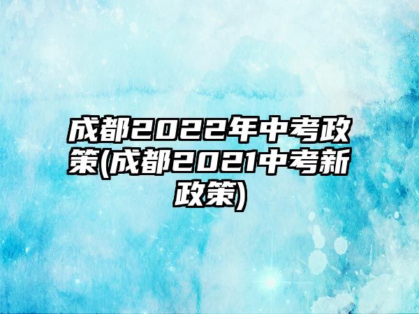 成都2022年中考政策(成都2021中考新政策)