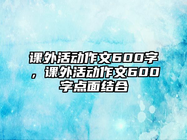 課外活動作文600字，課外活動作文600字點面結(jié)合