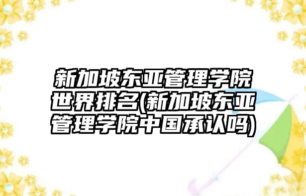 新加坡東亞管理學(xué)院世界排名(新加坡東亞管理學(xué)院中國(guó)承認(rèn)嗎)