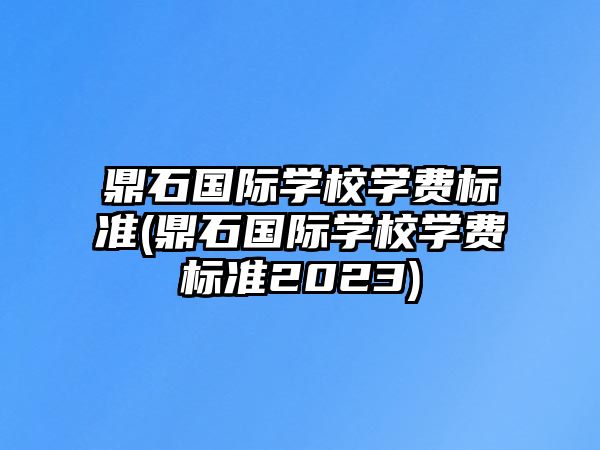 鼎石國(guó)際學(xué)校學(xué)費(fèi)標(biāo)準(zhǔn)(鼎石國(guó)際學(xué)校學(xué)費(fèi)標(biāo)準(zhǔn)2023)