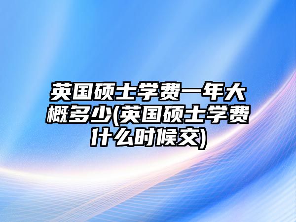 英國碩士學(xué)費一年大概多少(英國碩士學(xué)費什么時候交)