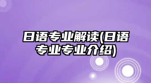 日語專業(yè)解讀(日語專業(yè)專業(yè)介紹)