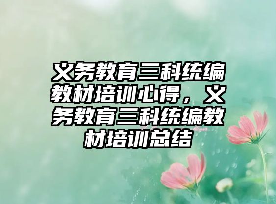 義務(wù)教育三科統(tǒng)編教材培訓(xùn)心得，義務(wù)教育三科統(tǒng)編教材培訓(xùn)總結(jié)