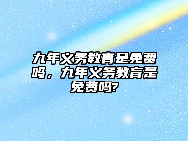 九年義務(wù)教育是免費嗎，九年義務(wù)教育是免費嗎?