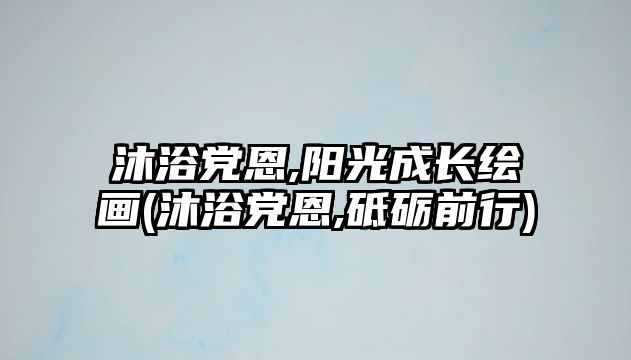 沐浴黨恩,陽(yáng)光成長(zhǎng)繪畫(沐浴黨恩,砥礪前行)