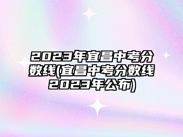 2023年宜昌中考分數(shù)線(宜昌中考分數(shù)線2023年公布)